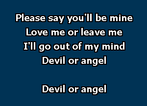 Please say you'll be mine

Love me or leave me
I'll go out of my mind

Devil or angel

Devil or angel