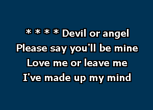 3g )k 3k )k Devil or angel

Please say you'll be mine

Love me or leave me
I've made up my mind
