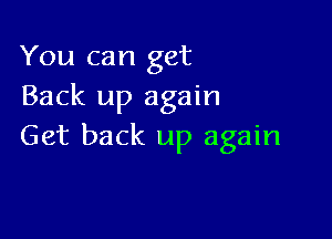 You can get
Back up again

Get back up again
