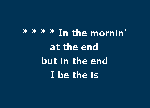 )k at x at In the mornin
at the end

but in the end
I be the is