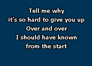 Tell me why

it's so hard to give you up

Over and over
I should have known
from the start