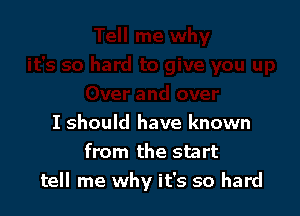 I should have known
from the start
tell me why it's so hard