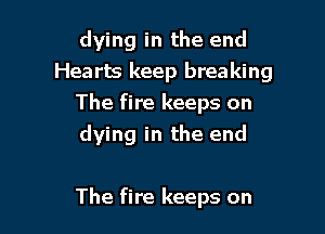 dying in the end
Hearts keep breaking

The fire keeps on

dying in the end

The fire keeps on