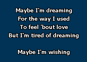 Maybe I'm dreaming
For the way I used
To feel 'bout love
But I'm tired of dreaming

Maybe I'm wishing