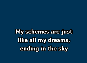 My schemes are just

like all my dreams,
ending in the sky