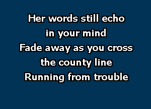 Her words still echo
in your mind
Fade away as you cross

the county line
Running from trouble
