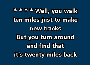 3k 3k 3k )K Well, you walk
ten miles just to make
new tracks

But you turn around
and find that

it's twenty miles back I