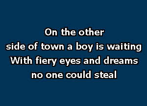 0n the other
side of town a boy is waiting
With fiery eyes and dreams
no one could steal