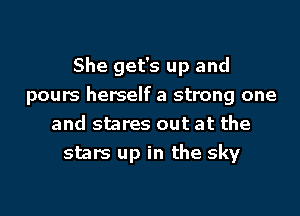 She get's up and
pours herself a strong one
and stares out at the
stars up in the sky