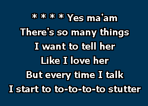 It It It It Yes ma'am
There's so many things
I want to tell her
Like I love her
But every time I talk
I start to to-to-to-to stutter