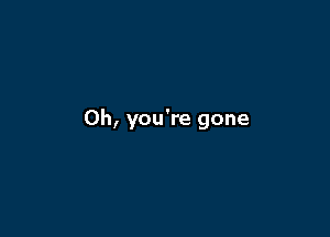 Oh, you're gone