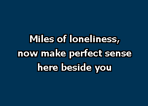 Miles of loneliness,

now make perfect sense
here beside you