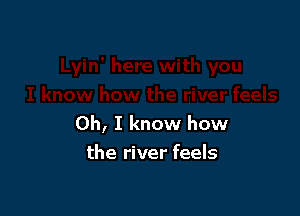 Oh, I know how
the river feels