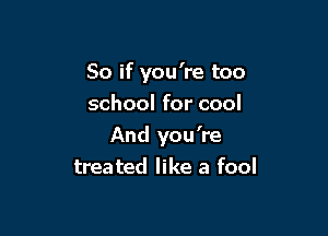 So if you're too
school for cool

And you're
treated like a fool