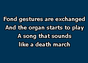 Fond gestures are exchanged
And the organ starts to play
A song that sounds
like a death march