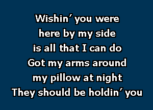 Wishin'you were
here by my side
is all that I can do
Got my arms around
my pillow at night

They should be holdin' you I