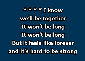 xc xc xc xc I know
we'll be together
It won't be long
It won't be long
But it feels like forever
and it's hard to be strong