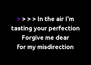 a- a- In the air I'm
tasting your perfection

Forgive me dear
for my misdirection
