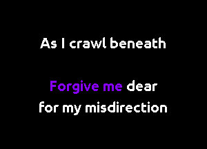 As I crawl beneath

Forgive me dear
For my misdirection