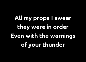 All my props I swear
they were in order

Even with the warnings
of your thunder