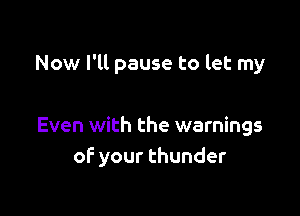 Now I'll pause to let my

Even with the warnings
of your thunder
