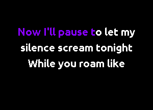 Now I'll pause to let my
silence scream tonight

While you roam like