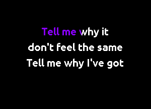 Tell me why it
don't Feel the same

Tell me why I've got