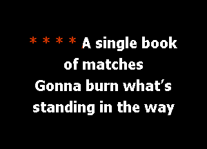 3k a't ?'t it A single book
of matches

Gonna burn what's
standing in the way