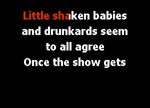 Little shaken babies
and drunkards seem
to all agree

Once the show gets