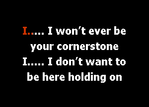 I ..... I won't ever be
your cornerstone

I ..... I don't want to
be here holding on