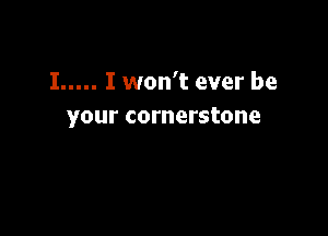 I..... I won't ever be
your cornerstone