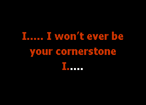 I..... I won't ever be
your cornerstone

I.....