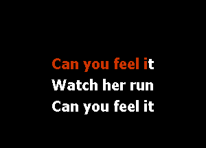 Can you feel it

Watch her run
Can you feel it