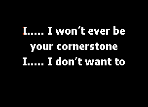 I ..... I won't ever be
your cornerstone

I ..... I don't want to
