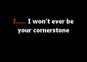 I..... I won't ever be
your cornerstone