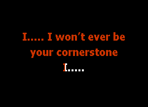 I..... I won't ever be
your cornerstone

I.....