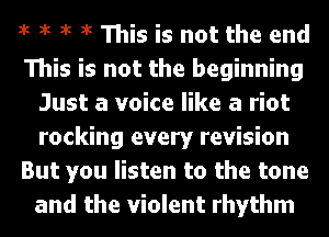 1k 1k 1k it This is not the end

This is not the beginning
Just a voice like a riot
rocking every revision

But you listen to the tone
and the Violent rhythm