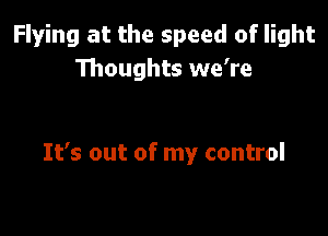 Flying at the speed of light
Thoughts we're

It's out of my control