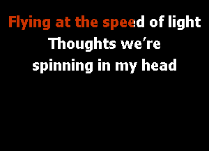 Flying at the speed of light
Thoughts we're
spinning in my head