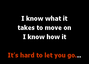 I know what it
takes to move on
I know how it

It's hard to let you go...