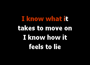 I know what it
takes to move on

I know how it
feels to lie