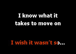 I know what it
takes to move on

I wish it wasn't so...