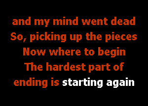 and my mind went dead

50, picking up the pieces
Now where to begin
The hardest part of

ending is starting again