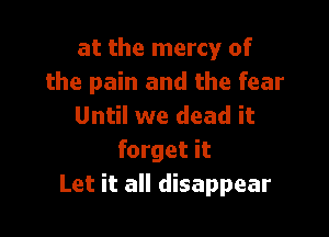 at the mercy of
the pain and the fear
Until we dead it

forget it
Let it all disappear