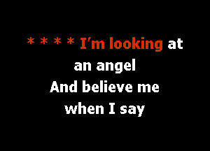 3'5 3k n't Dk I'm looking at
an angel

And believe me
when I say