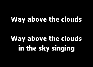 Way above the clouds

Way above the clouds
in the sky singing