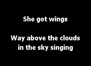 She got wings

Way above the clouds
in the sky singing