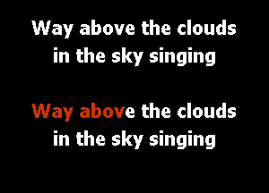 Way above the clouds
in the sky singing

Way above the clouds
in the sky singing