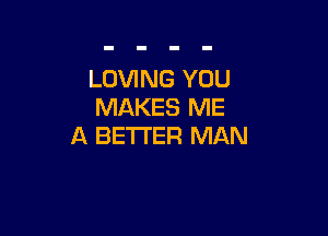 LOVING YOU
MAKES ME

A BETTER MAN