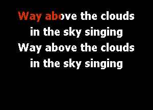 Way above the clouds
in the sky singing
Way above the clouds

in the sky singing